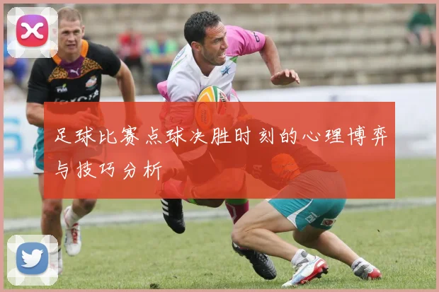 足球比赛点球决胜时刻的心理博弈与技巧分析