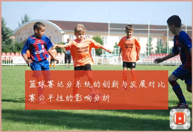 篮球赛记分系统的创新与发展对比赛公平性的影响分析