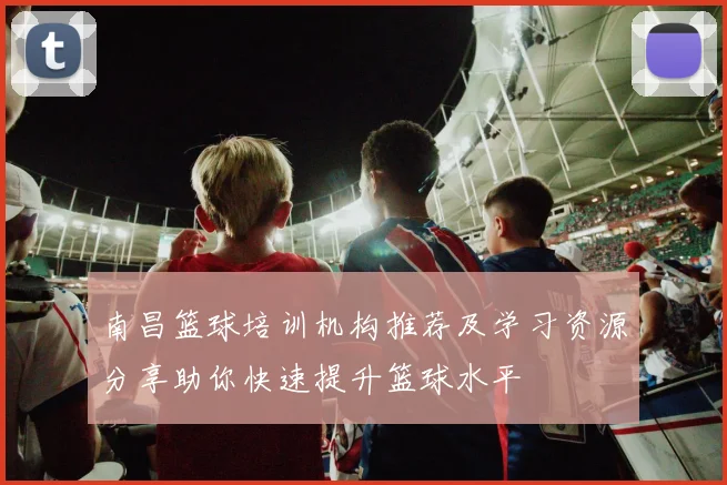 南昌篮球培训机构推荐及学习资源分享助你快速提升篮球水平