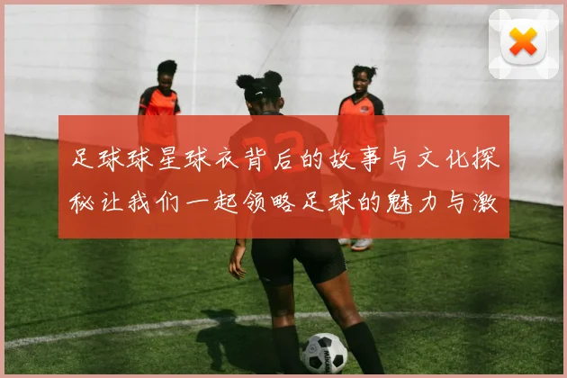 足球球星球衣背后的故事与文化探秘让我们一起领略足球的魅力与激情