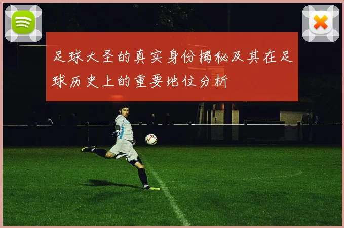 足球大圣的真实身份揭秘及其在足球历史上的重要地位分析