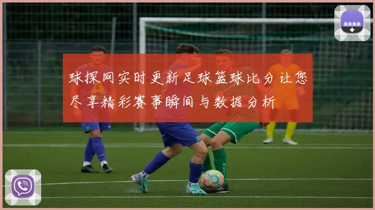 球探网实时更新足球篮球比分让您尽享精彩赛事瞬间与数据分析