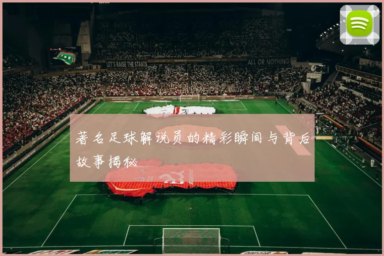 著名足球解说员的精彩瞬间与背后故事揭秘
