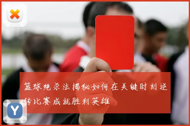 篮球绝杀法揭秘如何在关键时刻逆转比赛成就胜利英雄