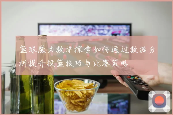 篮球魔力数学探索如何通过数据分析提升投篮技巧与比赛策略