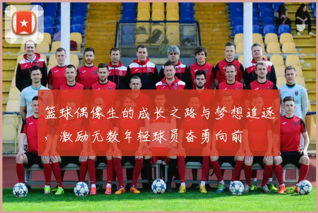 篮球偶像生的成长之路与梦想追逐，激励无数年轻球员奋勇向前