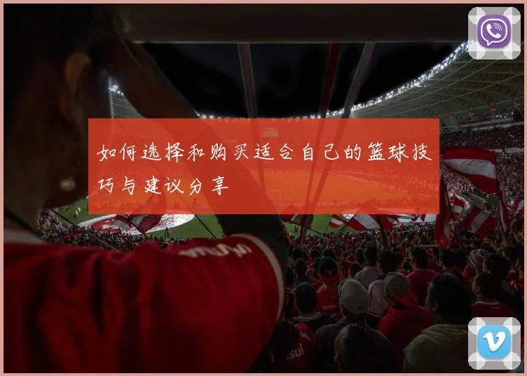 如何选择和购买适合自己的篮球技巧与建议分享