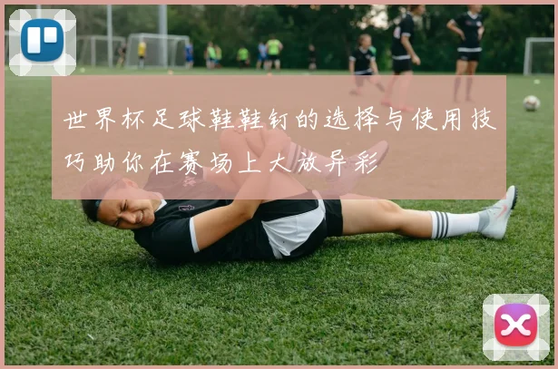 世界杯足球鞋鞋钉的选择与使用技巧助你在赛场上大放异彩