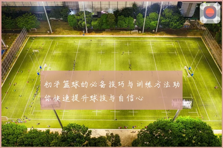 初学篮球的必备技巧与训练方法助你快速提升球技与自信心