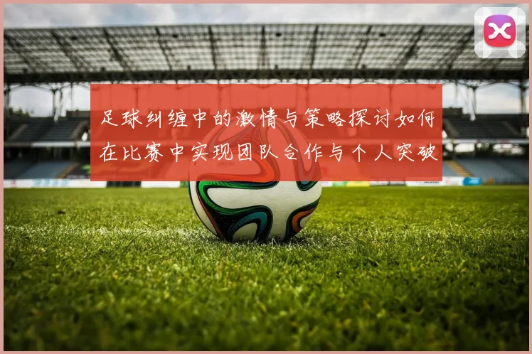 足球纠缠中的激情与策略探讨如何在比赛中实现团队合作与个人突破