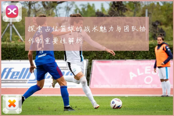探索占位篮球的战术魅力与团队协作的重要性解析