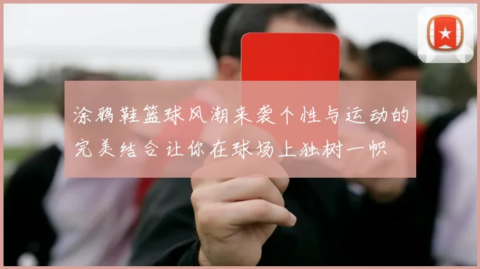 涂鸦鞋篮球风潮来袭个性与运动的完美结合让你在球场上独树一帜