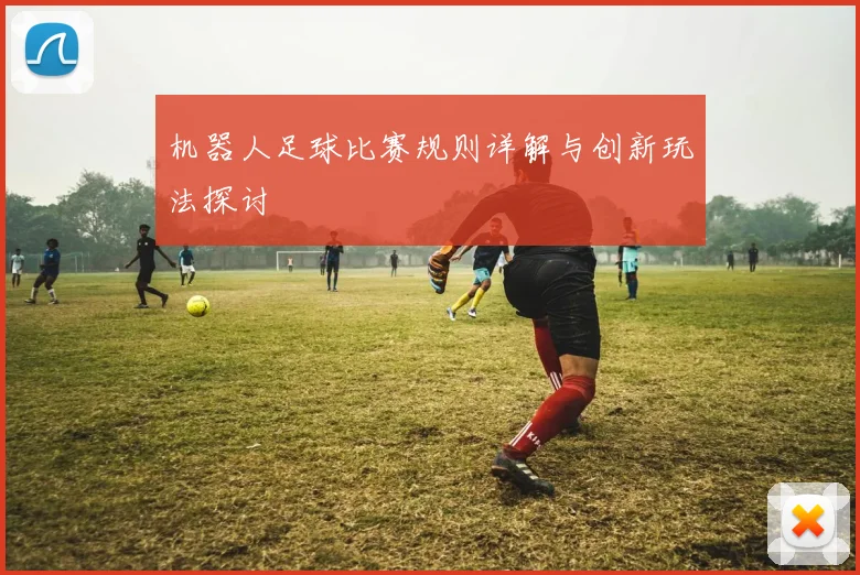 机器人足球比赛规则详解与创新玩法探讨