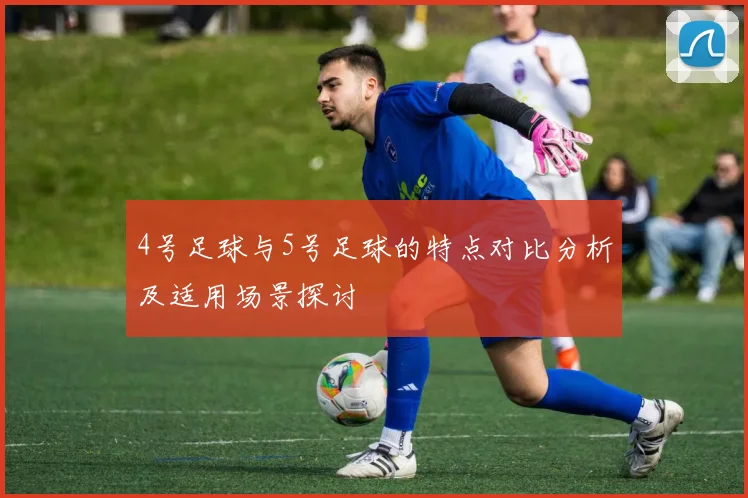 4号足球与5号足球的特点对比分析及适用场景探讨